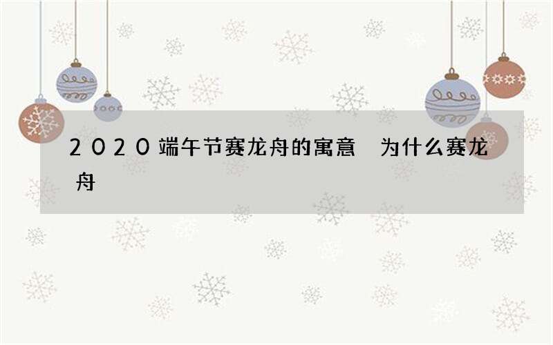 2020端午节赛龙舟的寓意 为什么赛龙舟
